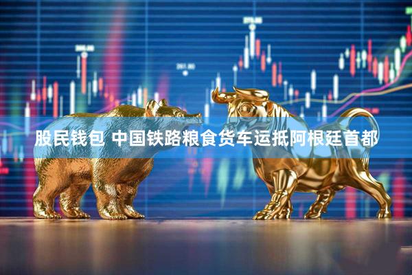 股民钱包 中国铁路粮食货车运抵阿根廷首都