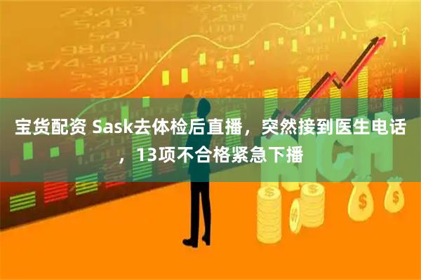 宝货配资 Sask去体检后直播，突然接到医生电话，13项不合格紧急下播
