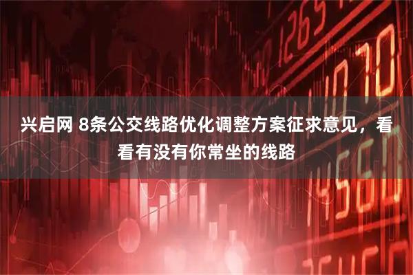 兴启网 8条公交线路优化调整方案征求意见，看看有没有你常坐的线路