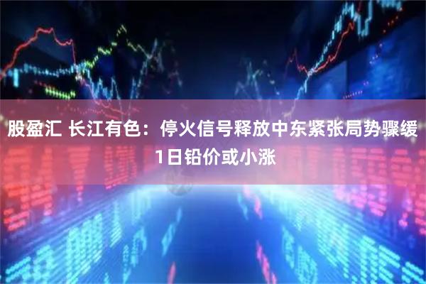 股盈汇 长江有色：停火信号释放中东紧张局势骤缓 1日铅价或小涨