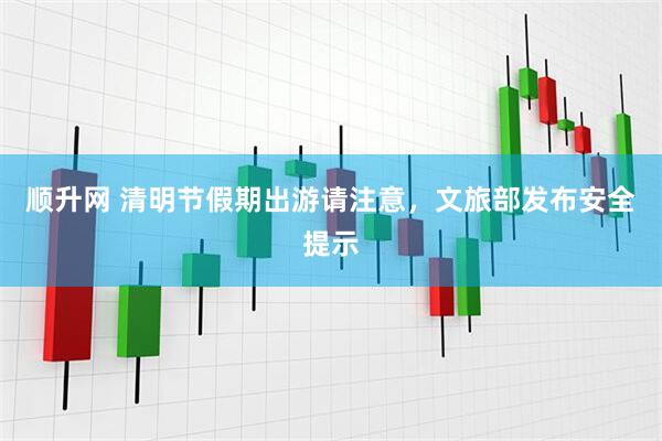 顺升网 清明节假期出游请注意，文旅部发布安全提示