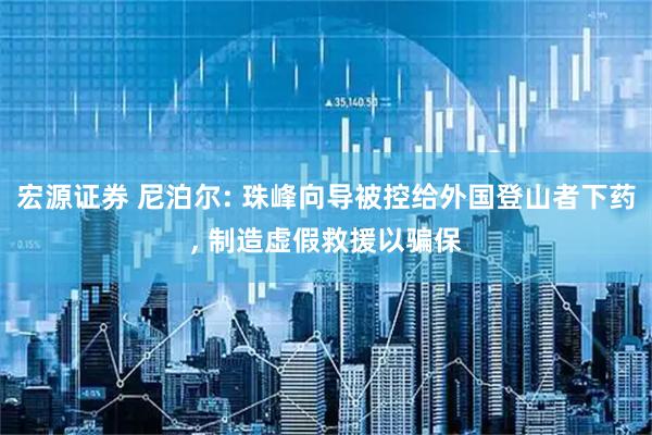 宏源证券 尼泊尔: 珠峰向导被控给外国登山者下药, 制造虚假救援以骗保
