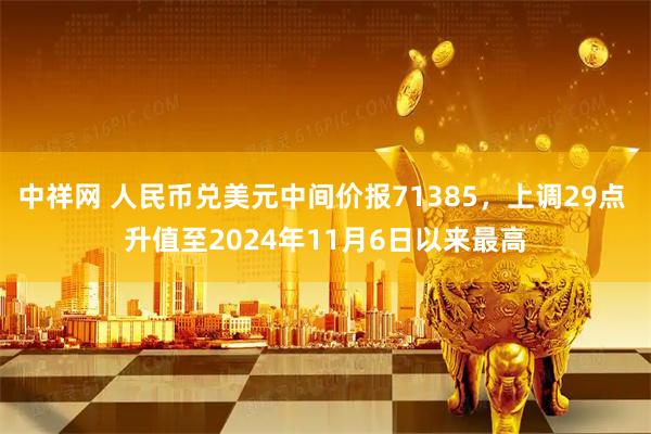 中祥网 人民币兑美元中间价报71385，上调29点 升值至2024年11月6日以来最高