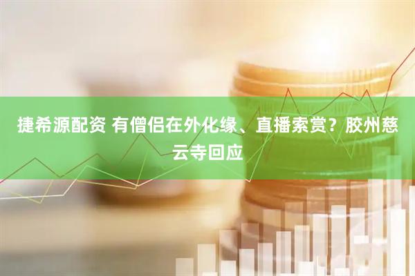 捷希源配资 有僧侣在外化缘、直播索赏？胶州慈云寺回应