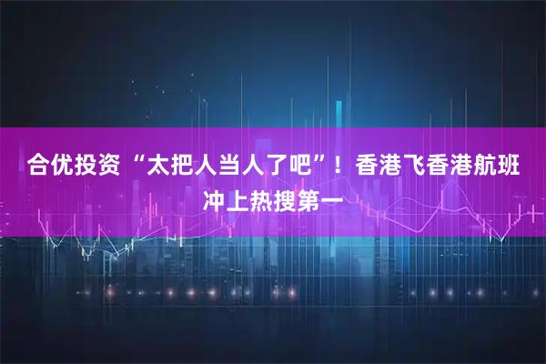 合优投资 “太把人当人了吧”！香港飞香港航班冲上热搜第一