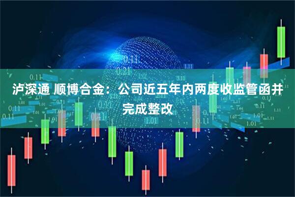 泸深通 顺博合金：公司近五年内两度收监管函并完成整改