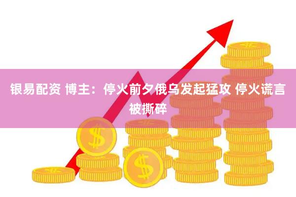 银易配资 博主：停火前夕俄乌发起猛攻 停火谎言被撕碎