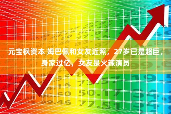 元宝枫资本 姆巴佩和女友近照，27岁已是超巨，身家过亿，女友是火辣演员