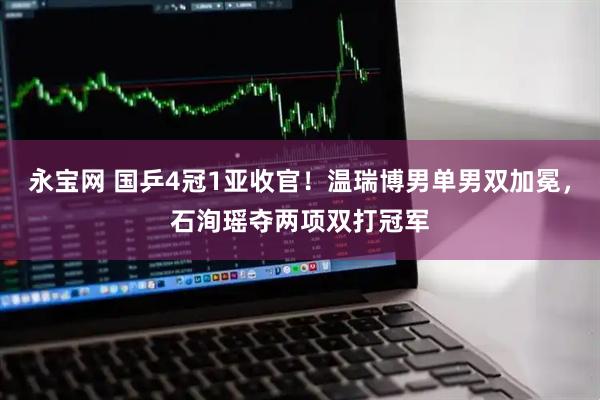 永宝网 国乒4冠1亚收官！温瑞博男单男双加冕，石洵瑶夺两项双打冠军